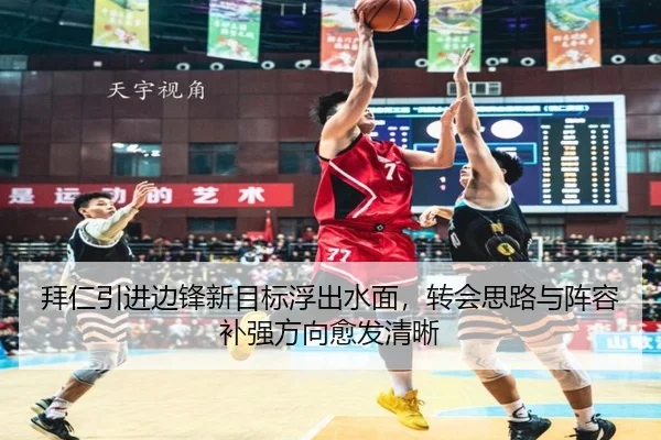 拜仁引进边锋新目标浮出水面，转会思路与阵容补强方向愈发清晰